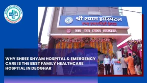 Why Shree Shyam Hospital & Emergency Care is the Best Family Healthcare Hospital in Deoghar
